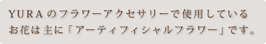 「YURA」のお花は主にアーティフィシャルフラワーを使用しています